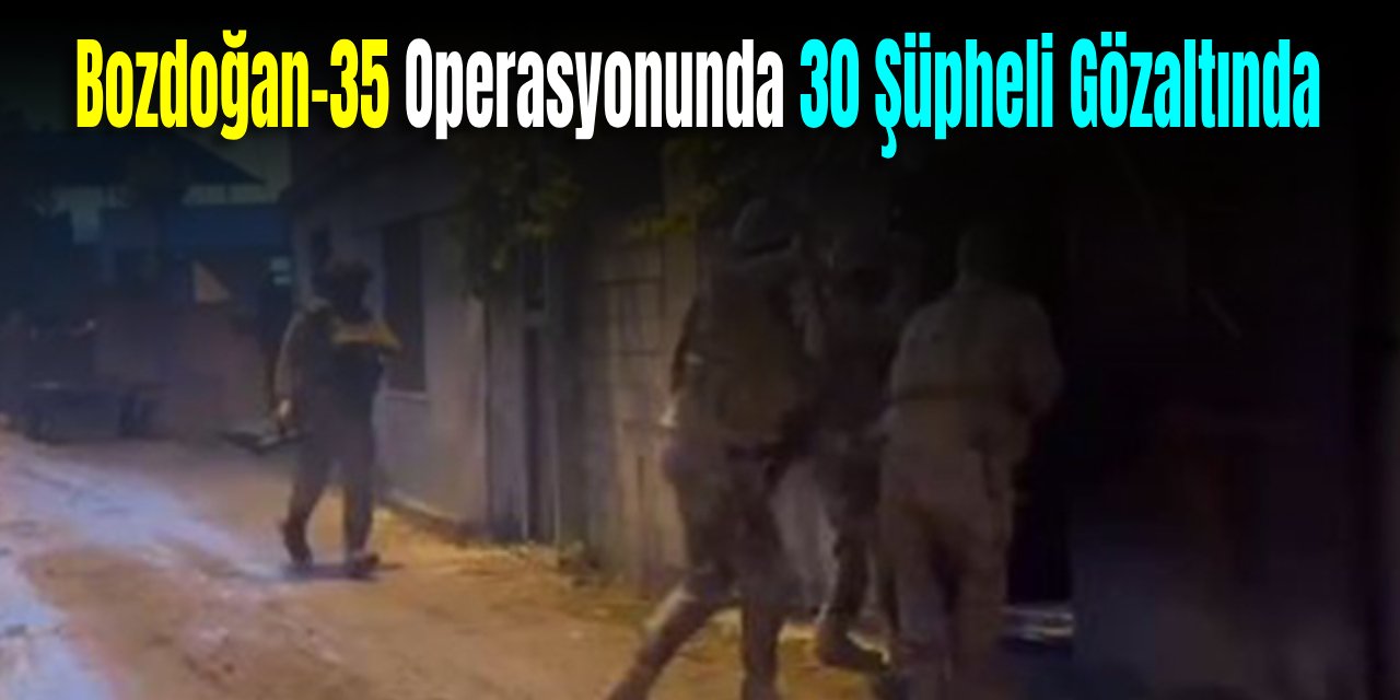 Bozdoğan-35 Operasyonu: 30 Şüpheli Gözaltına Alındı!